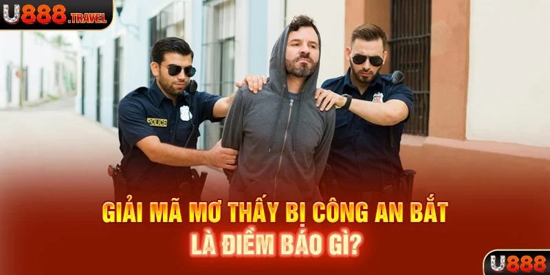 Giải mã mơ thấy bị công an bắt là điềm báo gì? 