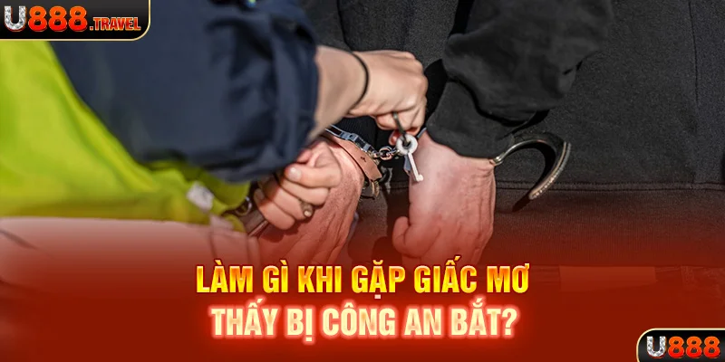 Làm gì khi gặp giấc mơ thấy bị công an bắt?